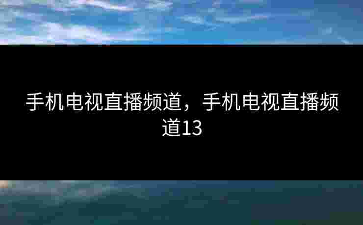 手机电视直播频道，手机电视直播频道13