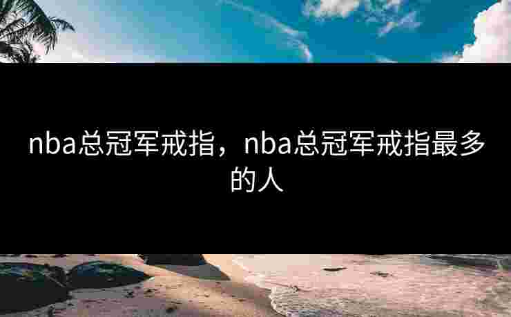 nba总冠军戒指，nba总冠军戒指最多的人