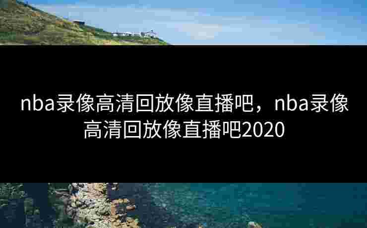 nba录像高清回放像直播吧,nba录像高清回放像直播吧2020 nba录像高清回放像直播吧,nba录像高清回放像直播吧2020