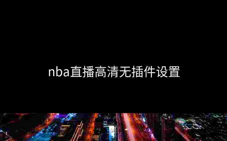 nba直播高清无插件设置 nba直播高清无插件设置