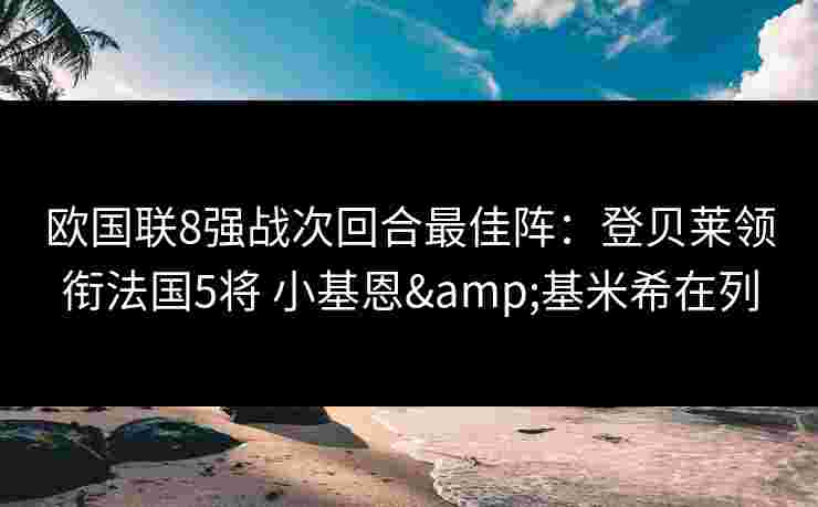 欧国联8强战次回合最佳阵:登贝莱领衔法国5将 小基恩&基米希在列 欧国联8强战次回合最佳阵:登贝莱领衔法国5将 小基恩&基米希在列