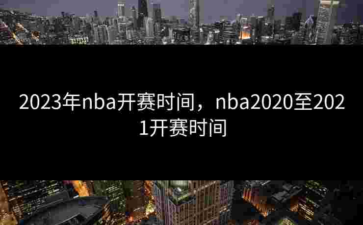 2023年nba开赛时间,nba2020至2021开赛时间 2023年nba开赛时间,nba2020至2021开赛时间