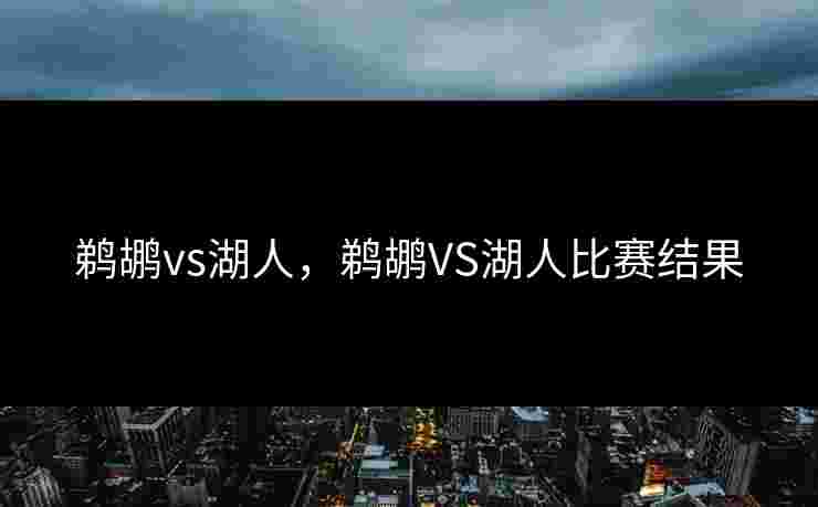 鹈鹕vs湖人，鹈鹕VS湖人比赛结果