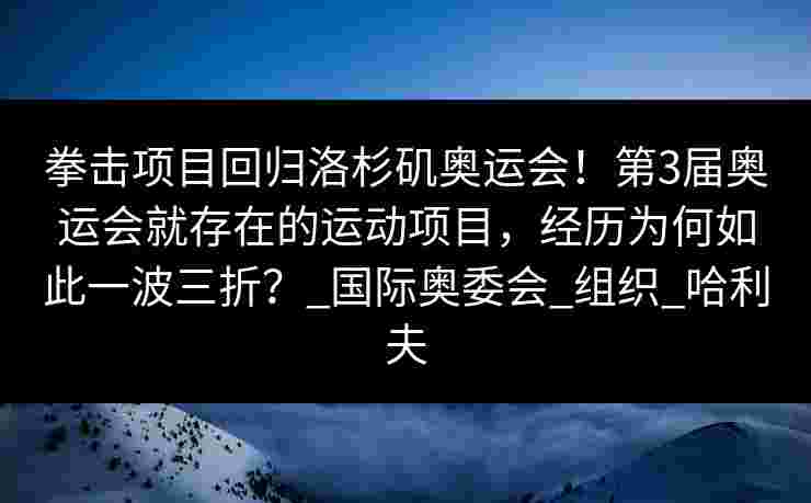 拳击项目回归洛杉矶奥运会！第3届奥运会就存在的运动项目，经历为何如此一波三折？_国际奥委会_组织_哈利夫