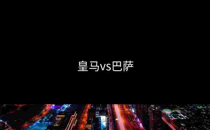 皇马vs巴萨 皇马vs巴萨