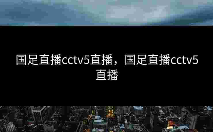 国足直播cctv5直播，国足直播cctv5直播