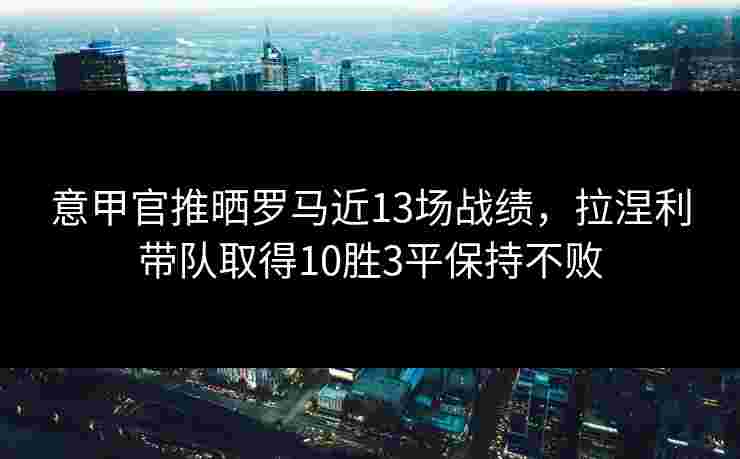 意甲官推晒罗马近13场战绩，拉涅利带队取得10胜3平保持不败