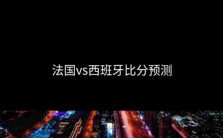法国vs西班牙比分预测