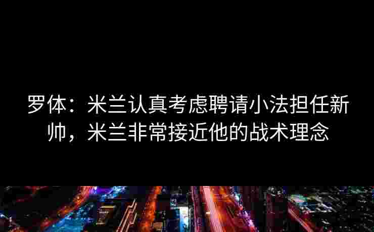 罗体：米兰认真考虑聘请小法担任新帅，米兰非常接近他的战术理念