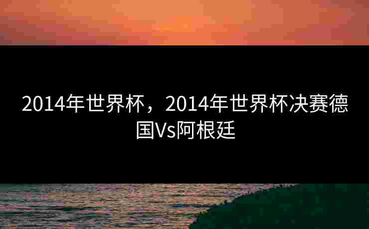 2014年世界杯，2014年世界杯决赛德国Vs阿根廷