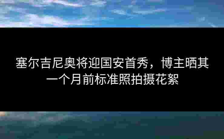塞尔吉尼奥将迎国安首秀，博主晒其一个月前标准照拍摄花絮