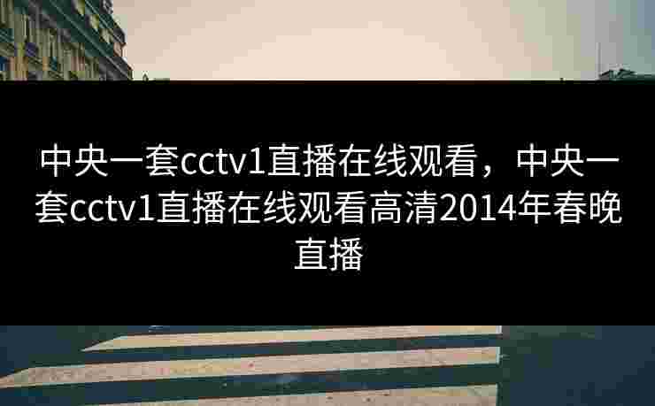 中央一套cctv1直播在线观看，中央一套cctv1直播在线观看高清2014年春晚直播