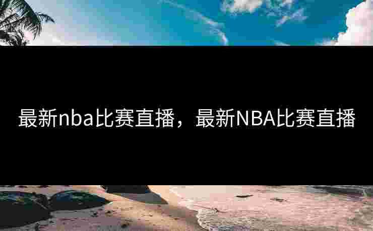 最新nba比赛直播，最新NBA比赛直播
