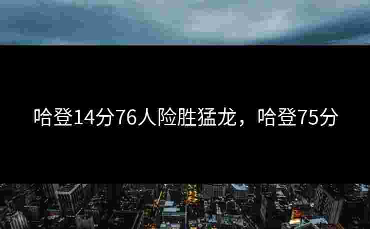 哈登14分76人险胜猛龙，哈登75分