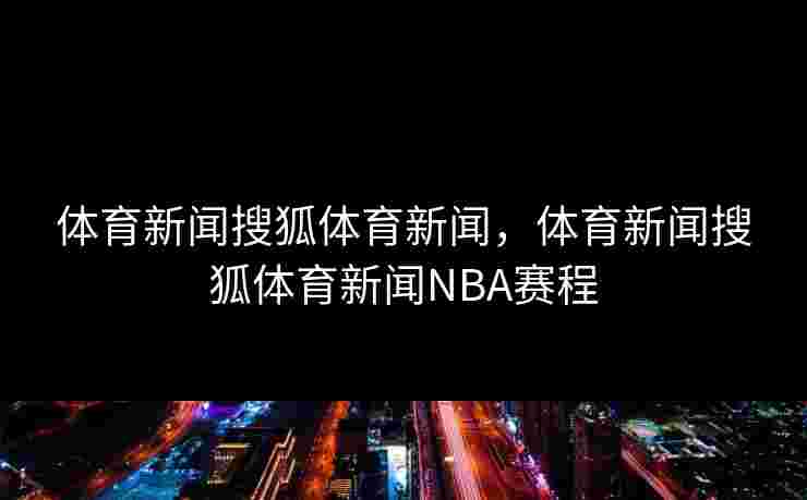 体育新闻搜狐体育新闻，体育新闻搜狐体育新闻NBA赛程