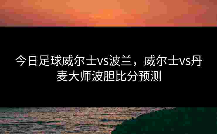今日足球威尔士vs波兰，威尔士vs丹麦大师波胆比分预测