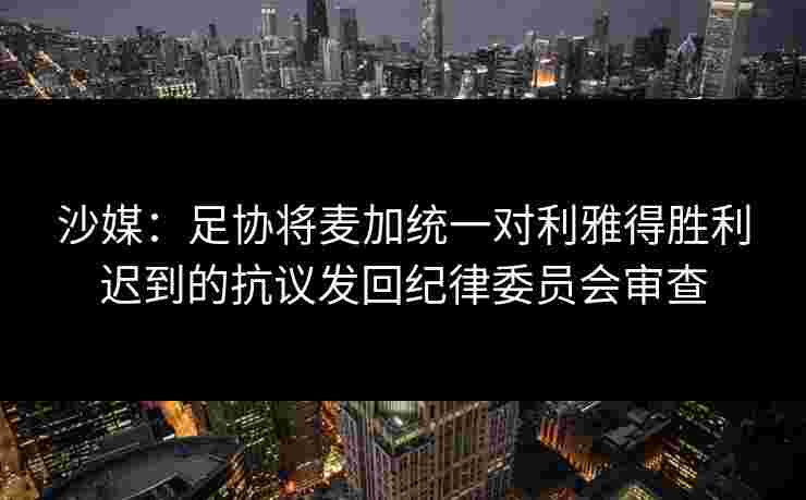 沙媒：足协将麦加统一对利雅得胜利迟到的抗议发回纪律委员会审查