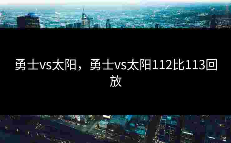 勇士vs太阳，勇士vs太阳112比113回放
