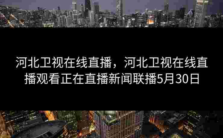河北卫视在线直播，河北卫视在线直播观看正在直播新闻联播5月30日